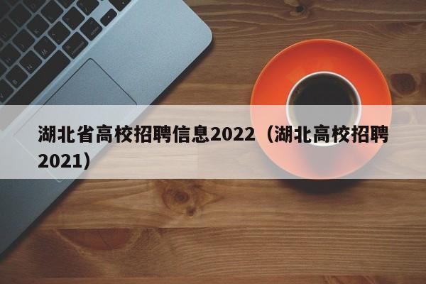 湖北省高校招聘信息2022（湖北高校招聘2021）-第1张图片-高校人才招聘