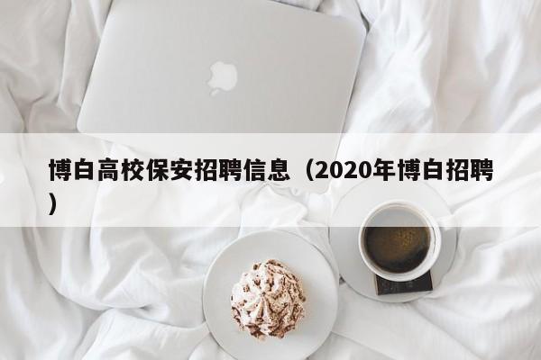 博白高校保安招聘信息（2020年博白招聘）-第1张图片-高校人才招聘