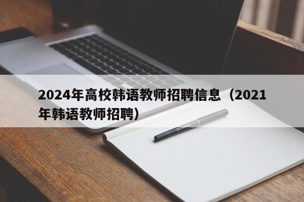 2024年高校韩语教师招聘信息（2021年韩语教师招聘）-第1张图片-高校人才招聘