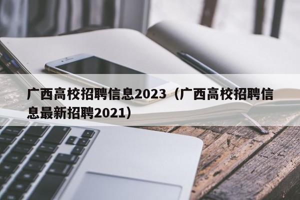 广西高校招聘信息2023（广西高校招聘信息最新招聘2021）-第1张图片-高校人才招聘