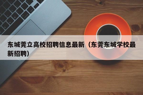 东城莞立高校招聘信息最新（东莞东城学校最新招聘）-第1张图片-高校人才招聘