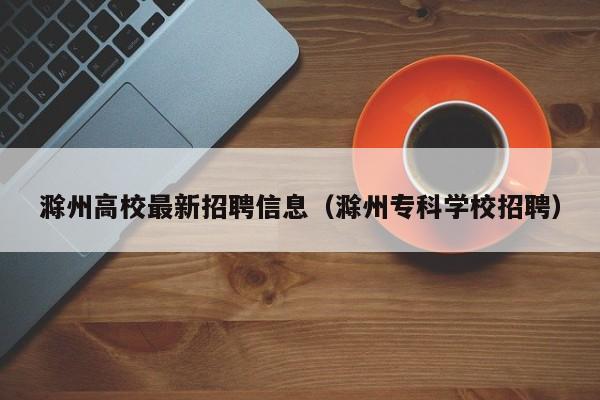 滁州高校最新招聘信息(滁州专科学校招聘)-第1张图片-高校人才招聘 滁州高校最新招聘信息(滁州专科学校招聘)-第1张图片-高校人才招聘