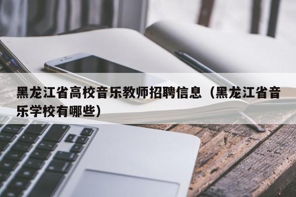 黑龙江省高校音乐教师招聘信息(黑龙江省音乐学校有哪些)-第1张图片-高校人才招聘 黑龙江省高校音乐教师招聘信息(黑龙江省音乐学校有哪些)-第1张图片-高校人才招聘