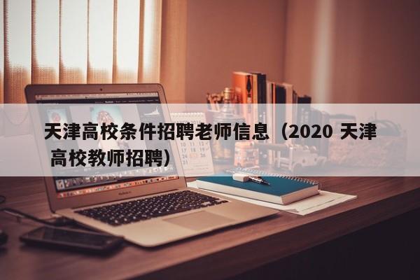 天津高校条件招聘老师信息(2020 天津 高校教师招聘)-第1张图片-高校人才招聘 天津高校条件招聘老师信息(2020 天津 高校教师招聘)-第1张图片-高校人才招聘
