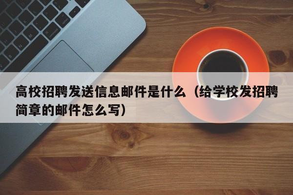高校招聘发送信息邮件是什么(给学校发招聘简章的邮件怎么写)-第1张图片-高校人才招聘 高校招聘发送信息邮件是什么(给学校发招聘简章的邮件怎么写)-第1张图片-高校人才招聘