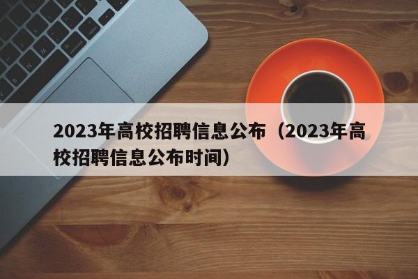 2023年高校招聘信息公布(2023年高校招聘信息公布时间)-第1张图片-高校人才招聘 2023年高校招聘信息公布(2023年高校招聘信息公布时间)-第1张图片-高校人才招聘