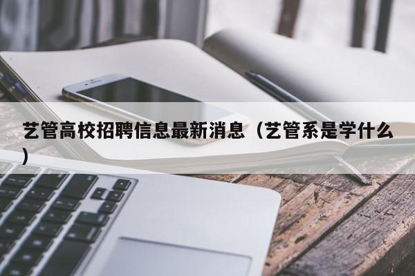 艺管高校招聘信息最新消息(艺管系是学什么)-第1张图片-高校人才招聘 艺管高校招聘信息最新消息(艺管系是学什么)-第1张图片-高校人才招聘