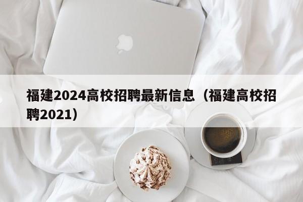 福建2024高校招聘最新信息（福建高校招聘2021）-第1张图片-高校人才招聘