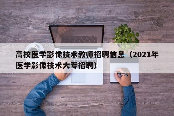 高校医学影像技术教师招聘信息(2021年医学影像技术大专招聘)-第1张图片-高校人才招聘 高校医学影像技术教师招聘信息(2021年医学影像技术大专招聘)-第1张图片-高校人才招聘