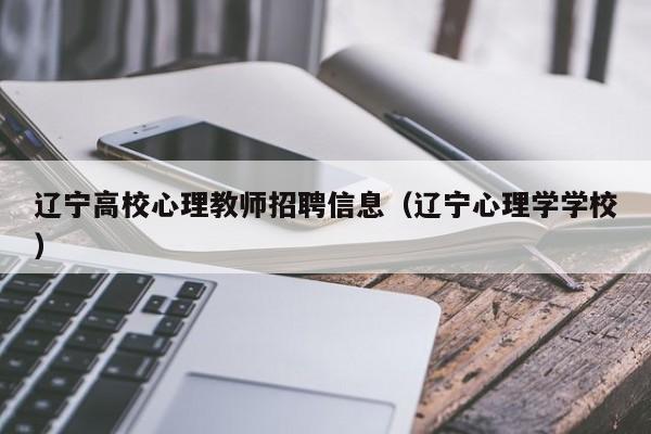 辽宁高校心理教师招聘信息(辽宁心理学学校)-第1张图片-高校人才招聘 辽宁高校心理教师招聘信息(辽宁心理学学校)-第1张图片-高校人才招聘