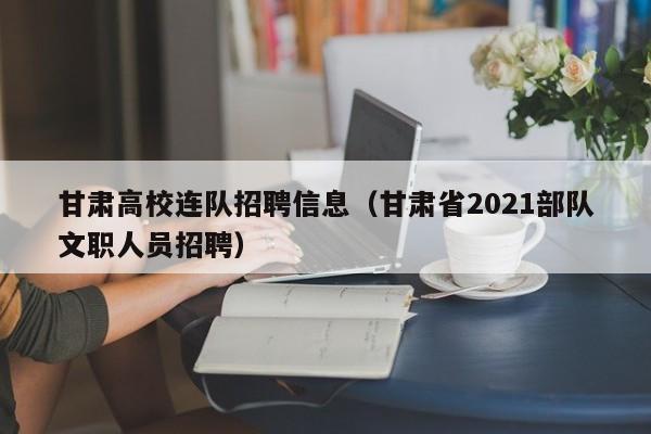 甘肃高校连队招聘信息（甘肃省2021部队文职人员招聘）-第1张图片-高校人才招聘