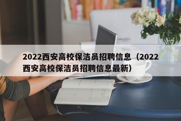 2022西安高校保洁员招聘信息（2022西安高校保洁员招聘信息最新）-第1张图片-高校人才招聘