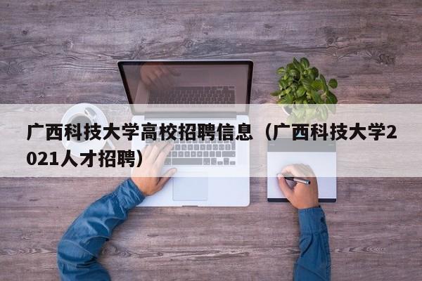 广西科技大学高校招聘信息(广西科技大学2021人才招聘)-第1张图片-高校人才招聘 广西科技大学高校招聘信息(广西科技大学2021人才招聘)-第1张图片-高校人才招聘