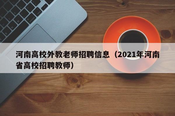 河南高校外教老师招聘信息（2021年河南省高校招聘教师）-第1张图片-高校人才招聘