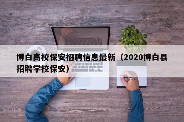博白高校保安招聘信息最新（2020博白县招聘学校保安）-第1张图片-高校人才招聘