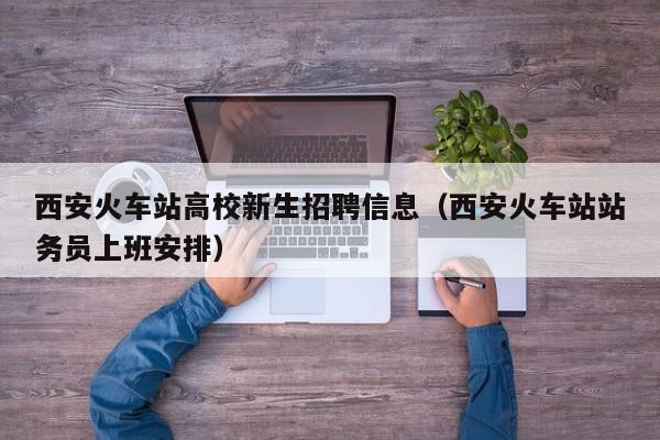 西安火车站高校新生招聘信息（西安火车站站务员上班安排）-第1张图片-高校人才招聘