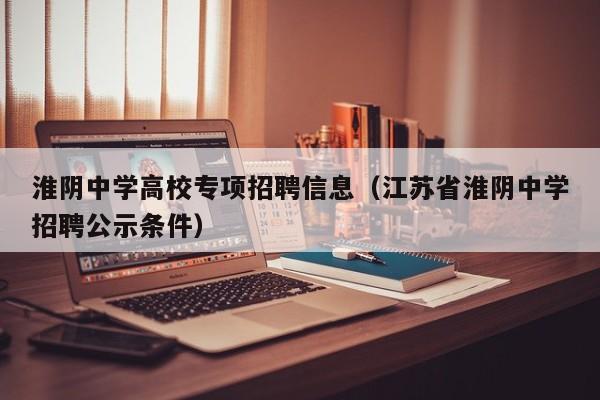 淮阴中学高校专项招聘信息（江苏省淮阴中学招聘公示条件）-第1张图片-高校人才招聘