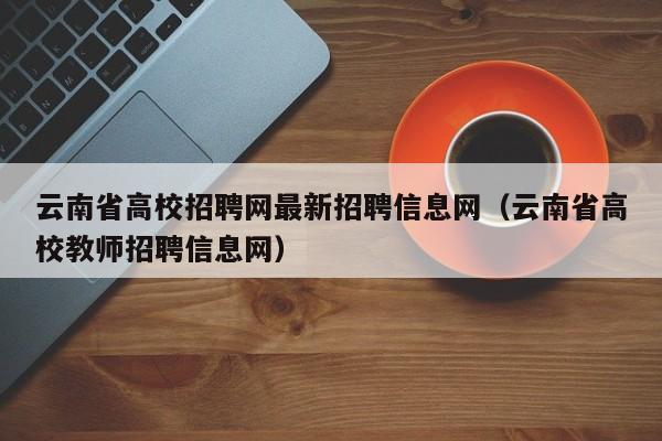 云南省高校招聘网最新招聘信息网(云南省高校教师招聘信息网)-第1张图片-高校人才招聘 云南省高校招聘网最新招聘信息网(云南省高校教师招聘信息网)-第1张图片-高校人才招聘
