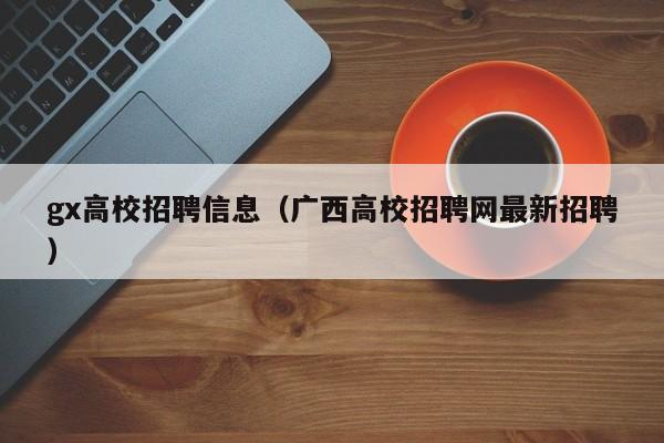 gx高校招聘信息（广西高校招聘网最新招聘）-第1张图片-高校人才招聘