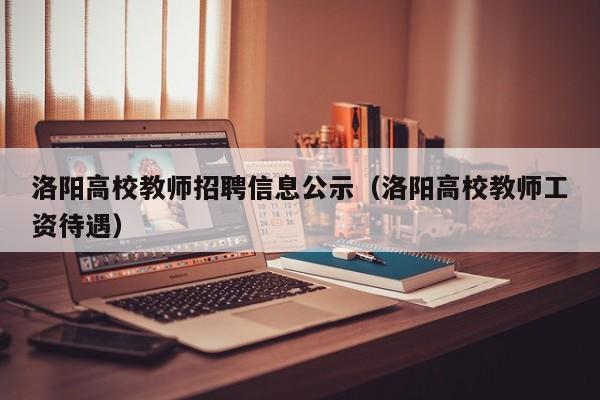 洛阳高校教师招聘信息公示（洛阳高校教师工资待遇）-第1张图片-高校人才招聘