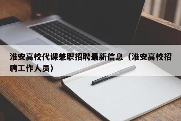 淮安高校代课兼职招聘最新信息（淮安高校招聘工作人员）-第1张图片-高校人才招聘