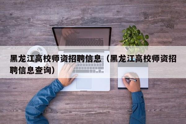 黑龙江高校师资招聘信息（黑龙江高校师资招聘信息查询）-第1张图片-高校人才招聘