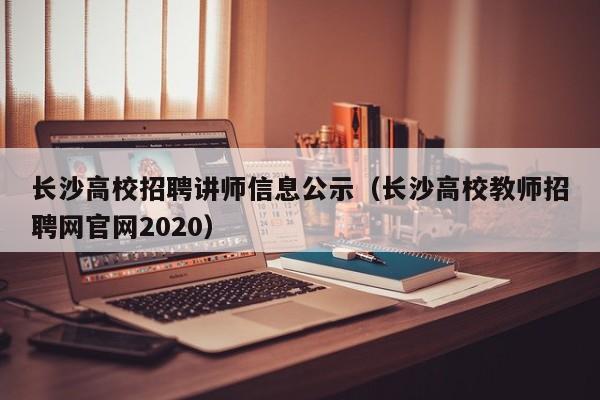 长沙高校招聘讲师信息公示（长沙高校教师招聘网官网2020）-第1张图片-高校人才招聘