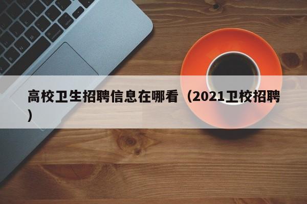 高校卫生招聘信息在哪看（2021卫校招聘）-第1张图片-高校人才招聘
