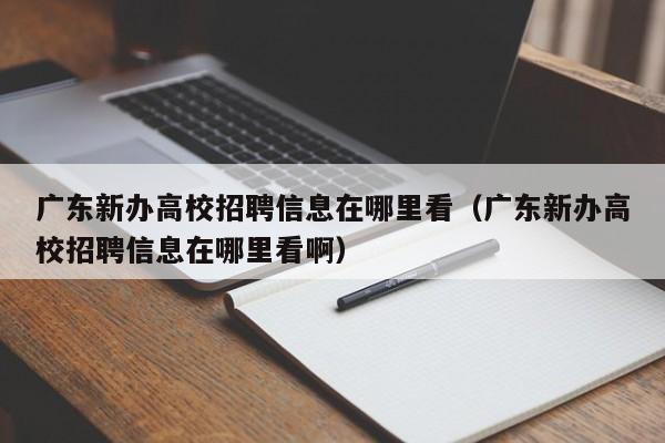 广东新办高校招聘信息在哪里看（广东新办高校招聘信息在哪里看啊）-第1张图片-高校人才招聘