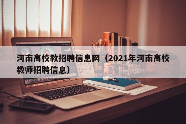 河南高校教招聘信息网（2021年河南高校教师招聘信息）-第1张图片-高校人才招聘