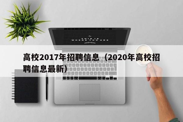 高校2017年招聘信息(2020年高校招聘信息最新)-第1张图片-高校人才招聘 高校2017年招聘信息(2020年高校招聘信息最新)-第1张图片-高校人才招聘