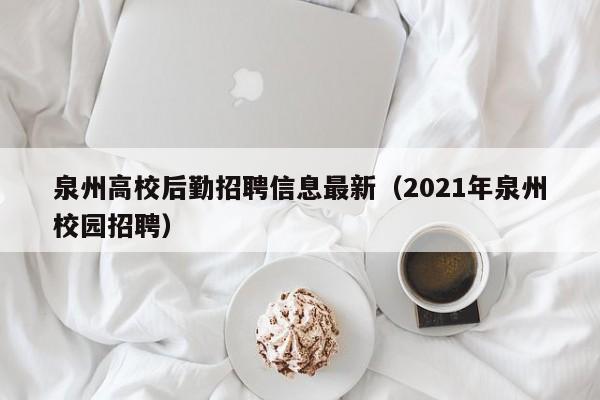 泉州高校后勤招聘信息最新（2021年泉州校园招聘）-第1张图片-高校人才招聘