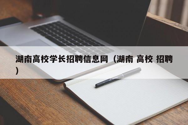 湖南高校学长招聘信息网（湖南 高校 招聘）-第1张图片-高校人才招聘