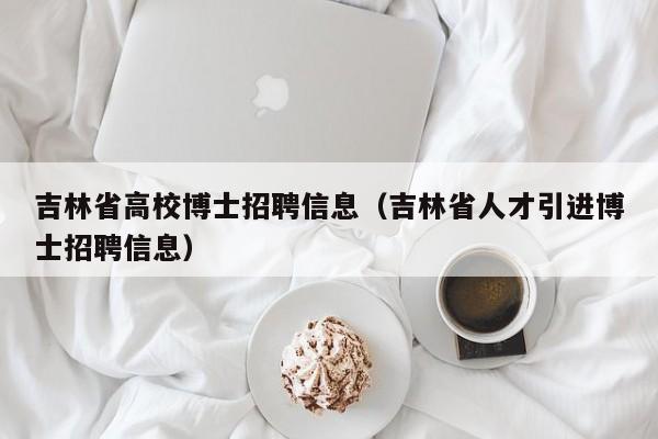 吉林省高校博士招聘信息（吉林省人才引进博士招聘信息）-第1张图片-高校人才招聘