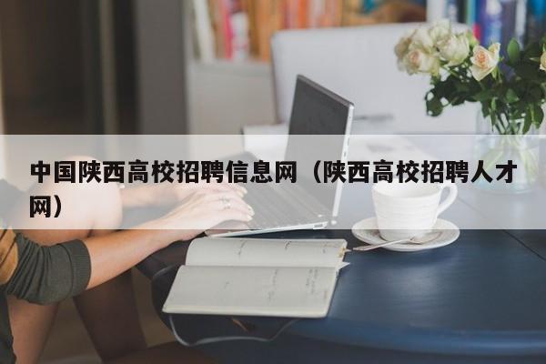 中国陕西高校招聘信息网(陕西高校招聘人才网)-第1张图片-高校人才招聘 中国陕西高校招聘信息网(陕西高校招聘人才网)-第1张图片-高校人才招聘