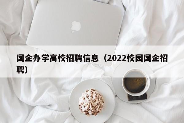 国企办学高校招聘信息（2022校园国企招聘）-第1张图片-高校人才招聘