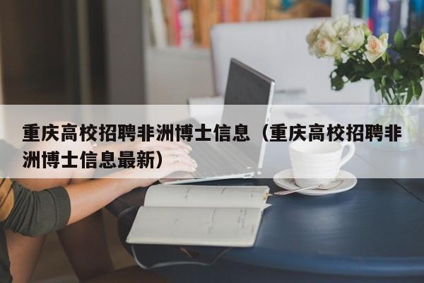 重庆高校招聘非洲博士信息（重庆高校招聘非洲博士信息最新）-第1张图片-高校人才招聘