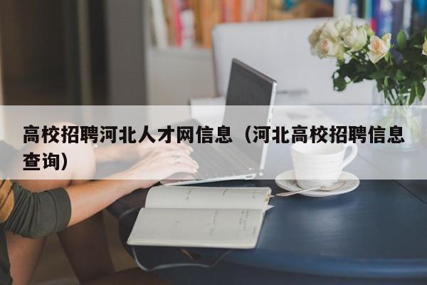 高校招聘河北人才网信息（河北高校招聘信息查询）-第1张图片-高校人才招聘