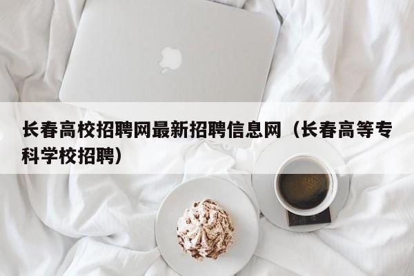 长春高校招聘网最新招聘信息网（长春高等专科学校招聘）-第1张图片-高校人才招聘
