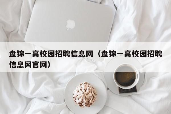盘锦一高校园招聘信息网（盘锦一高校园招聘信息网官网）-第1张图片-高校人才招聘