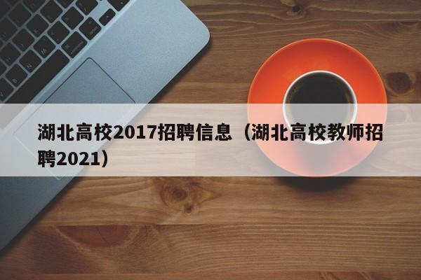 湖北高校2017招聘信息(湖北高校教师招聘2021)-第1张图片-高校人才招聘 湖北高校2017招聘信息(湖北高校教师招聘2021)-第1张图片-高校人才招聘