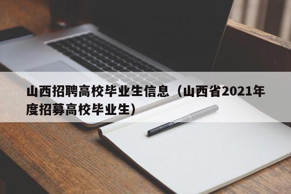 山西招聘高校毕业生信息（山西省2021年度招募高校毕业生）-第1张图片-高校人才招聘