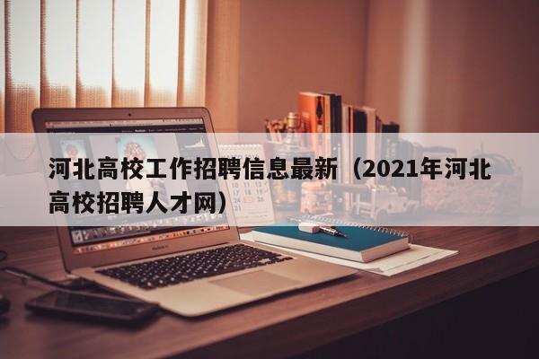 河北高校工作招聘信息最新（2021年河北高校招聘人才网）-第1张图片-高校人才招聘