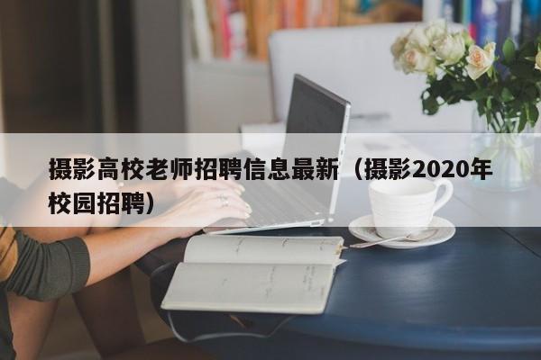 摄影高校老师招聘信息最新（摄影2020年校园招聘）-第1张图片-高校人才招聘