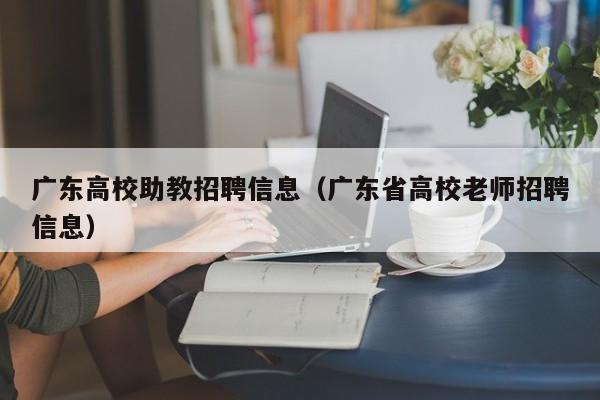 广东高校助教招聘信息（广东省高校老师招聘信息）-第1张图片-高校人才招聘
