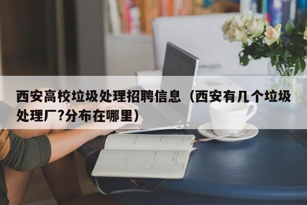 西安高校垃圾处理招聘信息（西安有几个垃圾处理厂?分布在哪里）-第1张图片-高校人才招聘