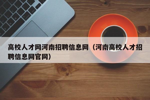 高校人才网河南招聘信息网（河南高校人才招聘信息网官网）-第1张图片-高校人才招聘