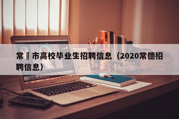 常徳市高校毕业生招聘信息（2020常德招聘信息）-第1张图片-高校人才招聘