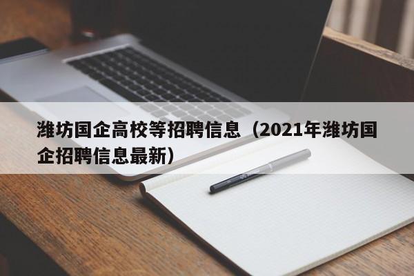 潍坊国企高校等招聘信息（2021年潍坊国企招聘信息最新）-第1张图片-高校人才招聘