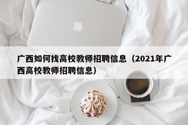 广西如何找高校教师招聘信息（2021年广西高校教师招聘信息）-第1张图片-高校人才招聘